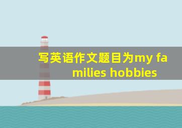 写英语作文题目为my families hobbies